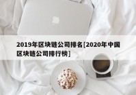 2019年区块链公司排名[2020年中国区块链公司排行榜]