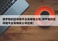 俄罗斯的区块链平台有哪些公司[俄罗斯的区块链平台有哪些公司在做]