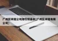 广州区块链公司排行榜最新[广州区块链有限公司]