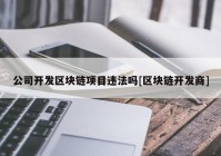 公司开发区块链项目违法吗[区块链开发商]