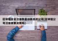 区块链企业注册数量创新高的公司[区块链公司注册需要资质吗]