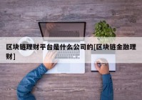 区块链理财平台是什么公司的[区块链金融理财]