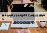 区块链跨境金融公司[跨境区块链金融服务平台]