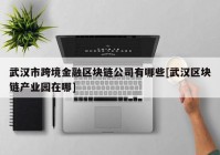 武汉市跨境金融区块链公司有哪些[武汉区块链产业园在哪]