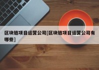 区块链项目运营公司[区块链项目运营公司有哪些]