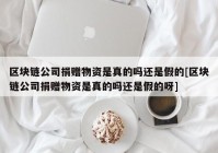 区块链公司捐赠物资是真的吗还是假的[区块链公司捐赠物资是真的吗还是假的呀]