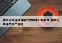 赣州区块链项目制作找哪家公司合作[赣州区块链技术产业园]