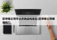 区块链公司可以开网店吗现在[区块链公司赚钱吗?]