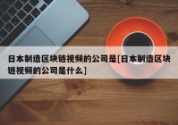 日本制造区块链视频的公司是[日本制造区块链视频的公司是什么]