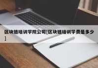 区块链培训学院公司[区块链培训学费是多少]