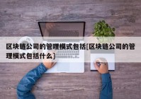 区块链公司的管理模式包括[区块链公司的管理模式包括什么]