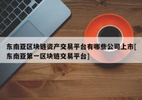 东南亚区块链资产交易平台有哪些公司上市[东南亚第一区块链交易平台]