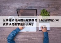 区块链公司资质认定要求是什么[区块链公司资质认定要求是什么呢]