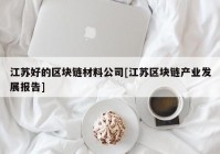 江苏好的区块链材料公司[江苏区块链产业发展报告]