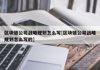 区块链公司战略规划怎么写[区块链公司战略规划怎么写的]