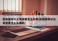 区块链审计公司资质怎么办理[区块链审计公司资质怎么办理的]